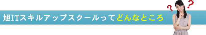 旭ＩＴスキルアップスクールってどんなところ？